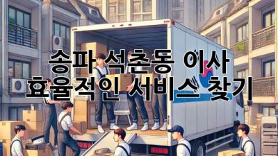 송파 석촌동 이사, 효율적인 서비스 찾기