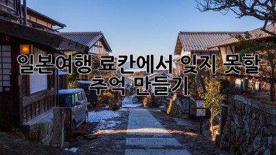 일본여행: 료칸에서 잊지 못할 추억 만들기